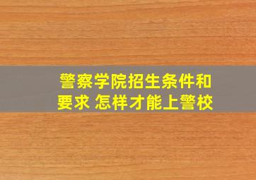 警察学院招生条件和要求 怎样才能上警校